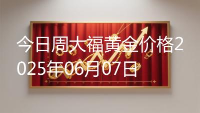 今日周大福黄金价格2025年06月07日