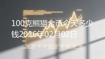100克熊猫金币今天多少钱2026年02月02日