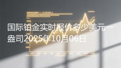 国际铂金实时报价多少美元一盎司2025年10月06日