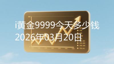 i黄金9999今天多少钱2026年03月20日
