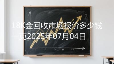 18K金回收市场报价多少钱一克2025年07月04日