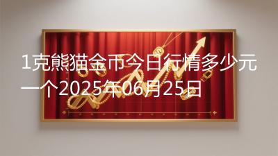 1克熊猫金币今日行情多少元一个2025年06月25日