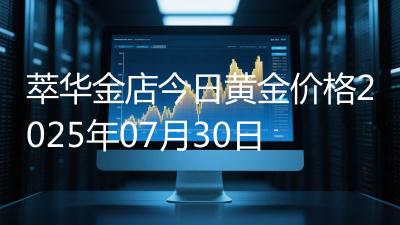 萃华金店今日黄金价格2025年07月30日