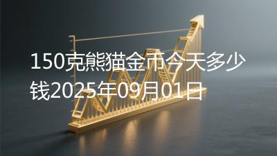 150克熊猫金币今天多少钱2025年09月01日
