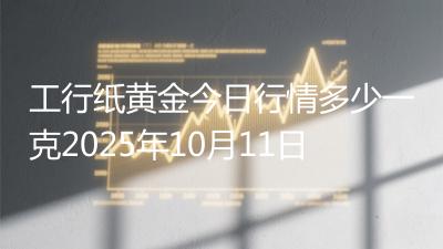工行纸黄金今日行情多少一克2025年10月11日