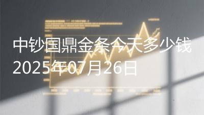 中钞国鼎金条今天多少钱2025年07月26日