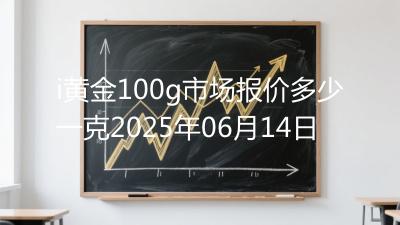 i黄金100g市场报价多少一克2025年06月14日