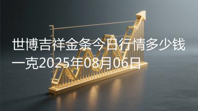 世博吉祥金条今日行情多少钱一克2025年08月06日