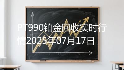 PT990铂金回收实时行情2025年07月17日