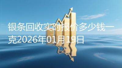 银条回收实时报价多少钱一克2026年01月19日