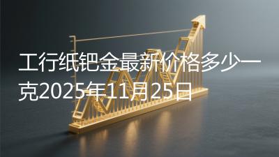 工行纸钯金最新价格多少一克2025年11月25日