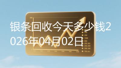银条回收今天多少钱2026年04月02日
