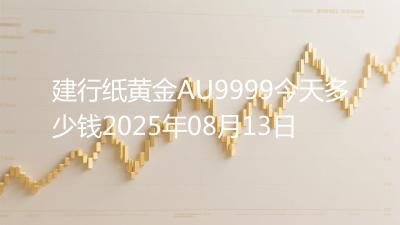 建行纸黄金AU9999今天多少钱2025年08月13日