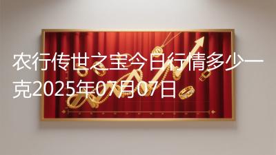 农行传世之宝今日行情多少一克2025年07月07日