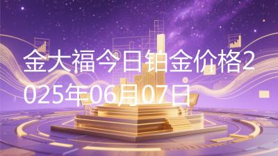 金大福今日铂金价格2025年06月07日