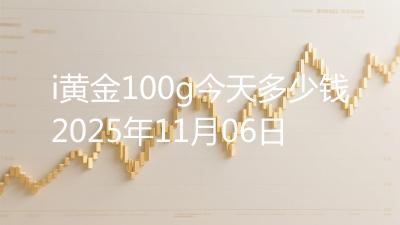 i黄金100g今天多少钱2025年11月06日