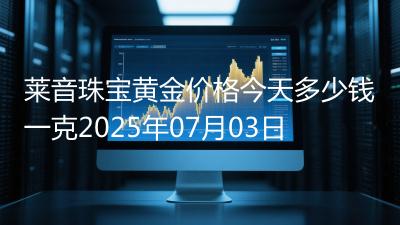莱音珠宝黄金价格今天多少钱一克2025年07月03日