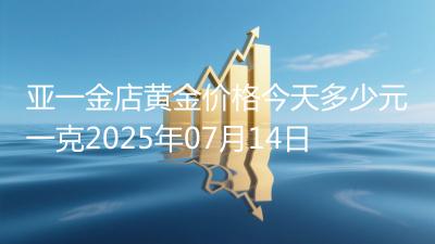亚一金店黄金价格今天多少元一克2025年07月14日