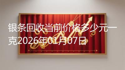 银条回收当前价格多少元一克2026年01月07日