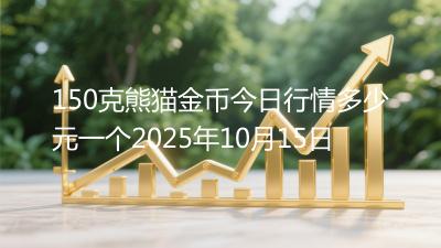 150克熊猫金币今日行情多少元一个2025年10月15日