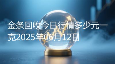 金条回收今日行情多少元一克2025年06月12日