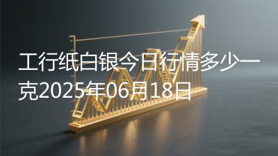 工行纸白银今日行情多少一克2025年06月18日