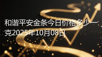 和谐平安金条今日价格多少一克2025年10月08日