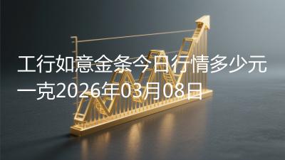 工行如意金条今日行情多少元一克2026年03月08日