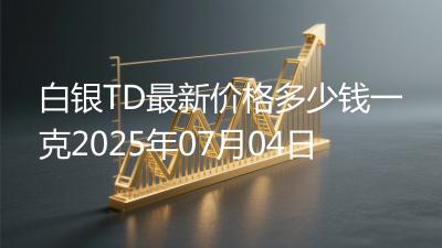白银TD最新价格多少钱一克2025年07月04日