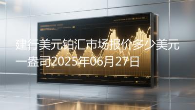 建行美元铂汇市场报价多少美元一盎司2025年06月27日