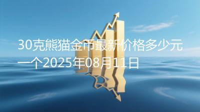 30克熊猫金币最新价格多少元一个2025年08月11日
