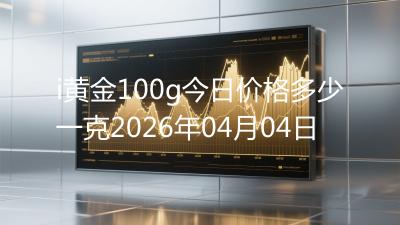 i黄金100g今日价格多少一克2026年04月04日