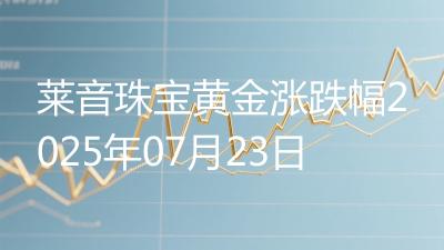 莱音珠宝黄金涨跌幅2025年07月23日