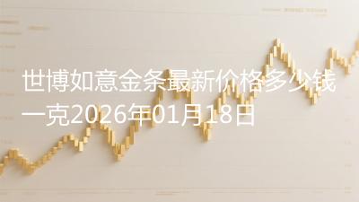 世博如意金条最新价格多少钱一克2026年01月18日