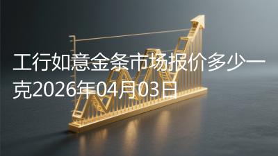 工行如意金条市场报价多少一克2026年04月03日