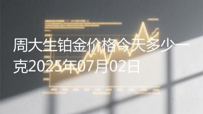 周大生铂金价格今天多少一克2025年07月02日