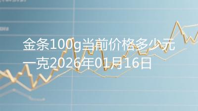 金条100g当前价格多少元一克2026年01月16日