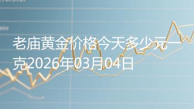 老庙黄金价格今天多少元一克2026年03月04日