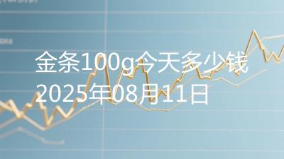 金条100g今天多少钱2025年08月11日