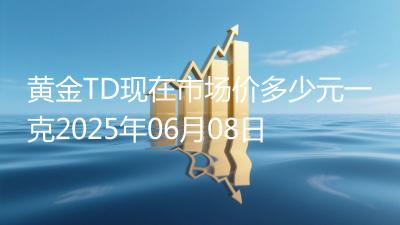 黄金TD现在市场价多少元一克2025年06月08日