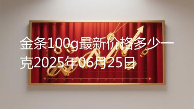 金条100g最新价格多少一克2025年06月25日