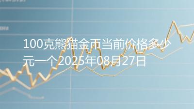 100克熊猫金币当前价格多少元一个2025年08月27日