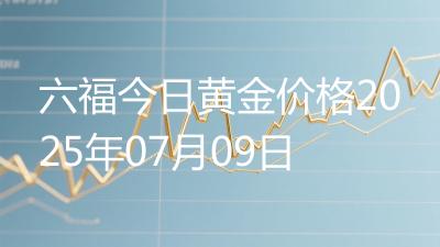 六福今日黄金价格2025年07月09日