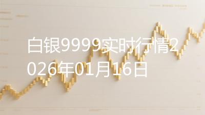 白银9999实时行情2026年01月16日