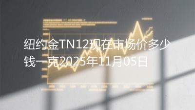 纽约金TN12现在市场价多少钱一克2025年11月05日