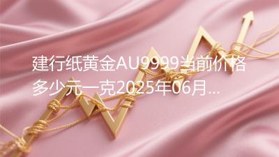 建行纸黄金AU9999当前价格多少元一克2025年06月07日