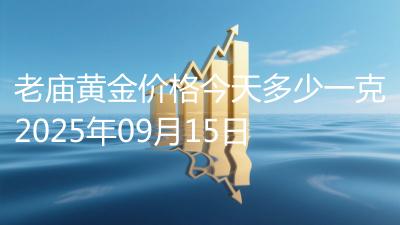 老庙黄金价格今天多少一克2025年09月15日