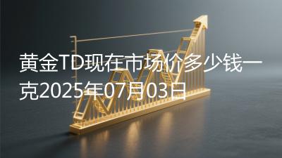 黄金TD现在市场价多少钱一克2025年07月03日