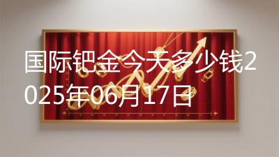 国际钯金今天多少钱2025年06月17日