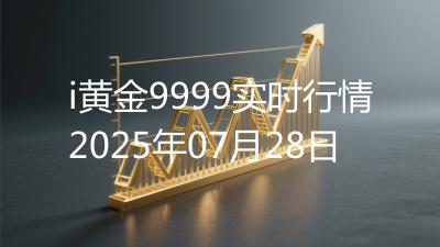 i黄金9999实时行情2025年07月28日